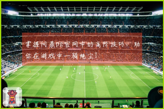 掌握问鼎pg官网中的高阶技巧，助你在游戏中一骑绝尘！