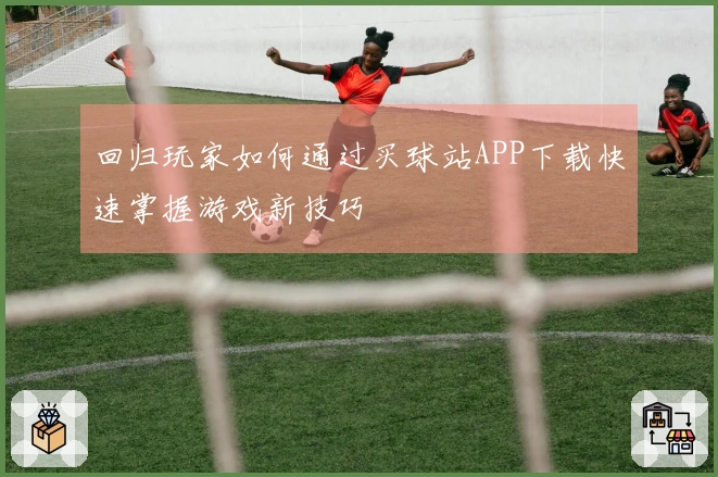 回归玩家如何通过买球站APP下载快速掌握游戏新技巧
