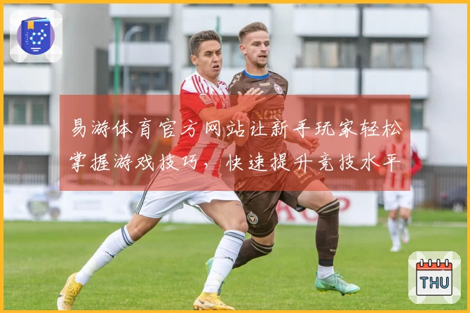 易游体育官方网站让新手玩家轻松掌握游戏技巧，快速提升竞技水平