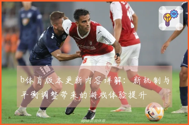 b体育版本更新内容详解：新机制与平衡调整带来的游戏体验提升