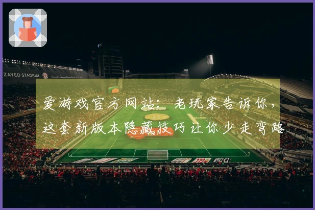 爱游戏官方网站：老玩家告诉你，这套新版本隐藏技巧让你少走弯路，轻松上分！