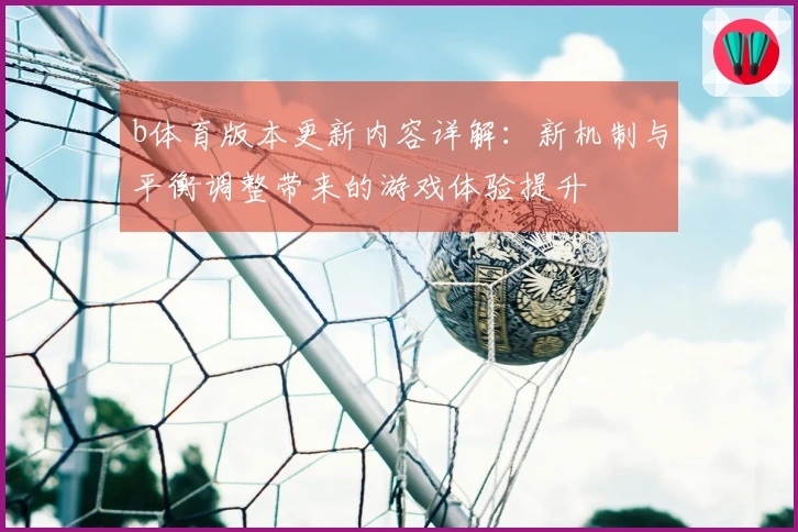 b体育版本更新内容详解：新机制与平衡调整带来的游戏体验提升