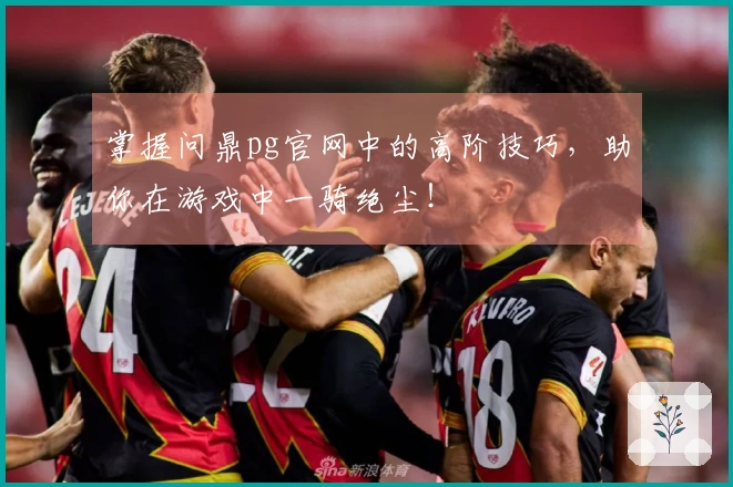 掌握问鼎pg官网中的高阶技巧，助你在游戏中一骑绝尘！