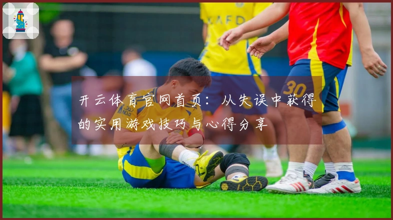 开云体育官网首页：从失误中获得的实用游戏技巧与心得分享