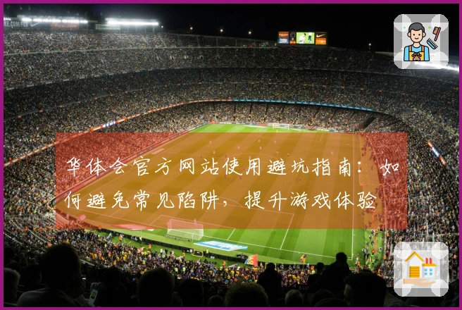 华体会官方网站使用避坑指南：如何避免常见陷阱，提升游戏体验