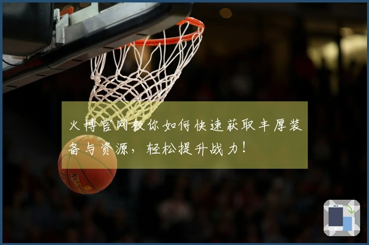 火博官网教你如何快速获取丰厚装备与资源，轻松提升战力！