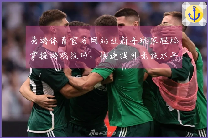 易游体育官方网站让新手玩家轻松掌握游戏技巧，快速提升竞技水平
