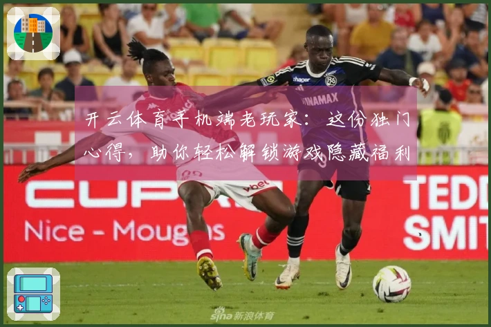 开云体育手机端老玩家：这份独门心得，助你轻松解锁游戏隐藏福利！