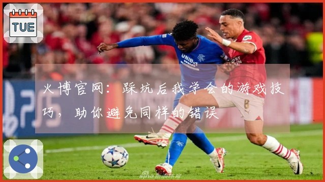 火博官网：踩坑后我学会的游戏技巧，助你避免同样的错误