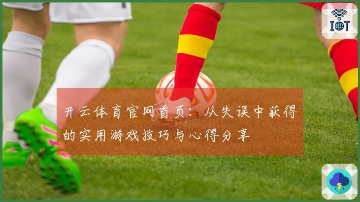 开云体育官网首页：从失误中获得的实用游戏技巧与心得分享