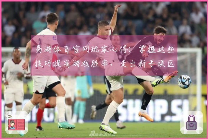 易游体育官网玩家心得：掌握这些技巧提高游戏胜率，走出新手误区！