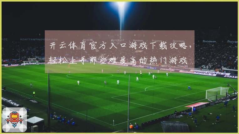 开云体育官方入口游戏下载攻略，轻松上手那些难度高的热门游戏