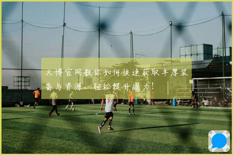 火博官网教你如何快速获取丰厚装备与资源，轻松提升战力！