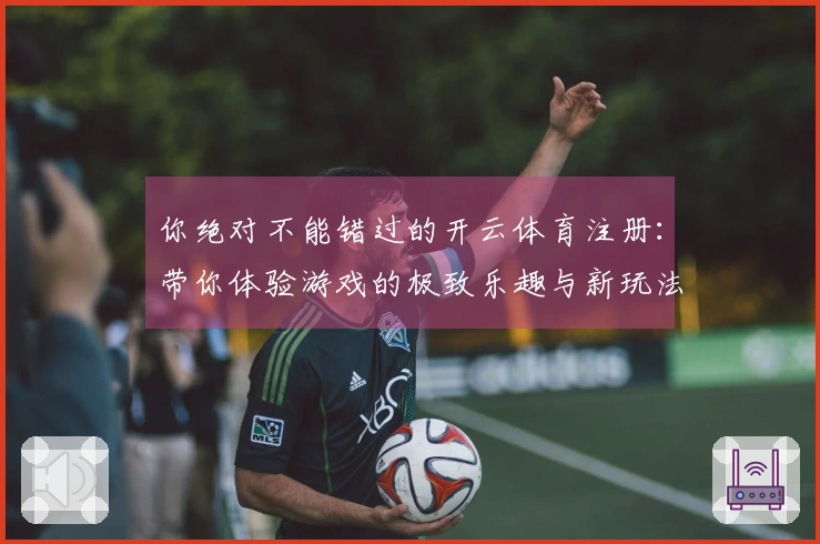 你绝对不能错过的开云体育注册：带你体验游戏的极致乐趣与新玩法！