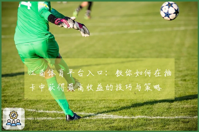 江南体育平台入口：教你如何在抽卡中获得最高收益的技巧与策略