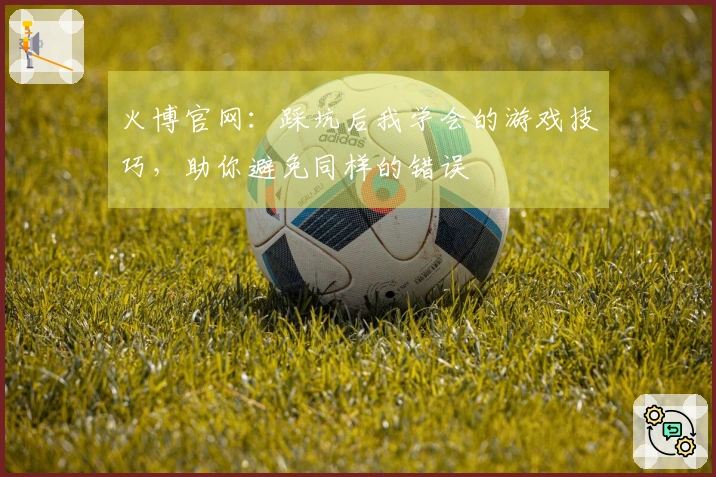 火博官网：踩坑后我学会的游戏技巧，助你避免同样的错误