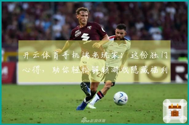 开云体育手机端老玩家：这份独门心得，助你轻松解锁游戏隐藏福利！