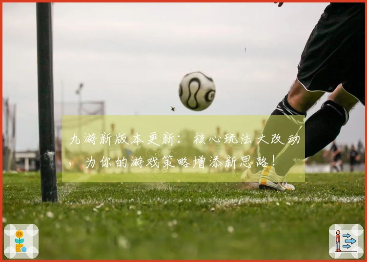 九游新版本更新：核心玩法大改动，为你的游戏策略增添新思路！