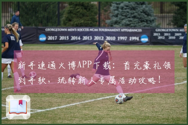 新手速通火博APP下载：首充豪礼领到手软，玩转新人专属活动攻略！