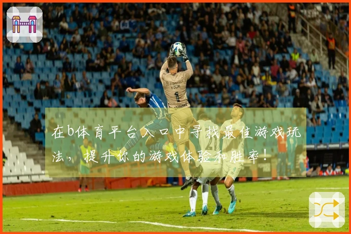 在b体育平台入口中寻找最佳游戏玩法，提升你的游戏体验和胜率！