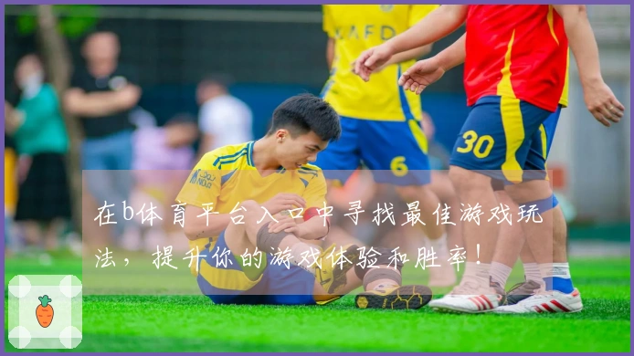 在b体育平台入口中寻找最佳游戏玩法，提升你的游戏体验和胜率！