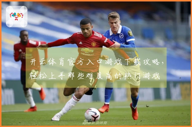 开云体育官方入口游戏下载攻略，轻松上手那些难度高的热门游戏